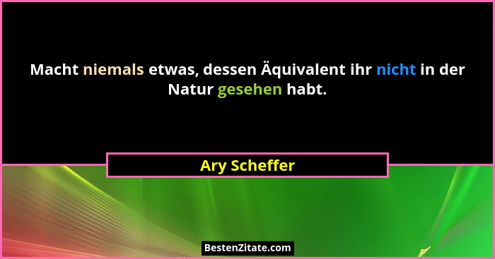 Macht niemals etwas, dessen Äquivalent ihr nicht in der Natur gesehen habt.... - Ary Scheffer