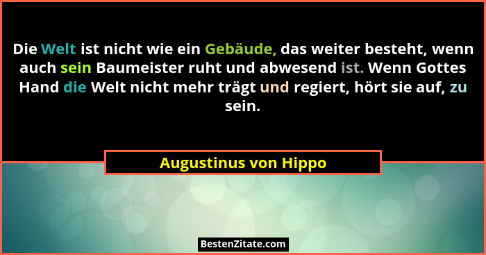 Die Welt ist nicht wie ein Gebäude, das weiter besteht, wenn auch sein Baumeister ruht und abwesend ist. Wenn Gottes Hand die W... - Augustinus von Hippo