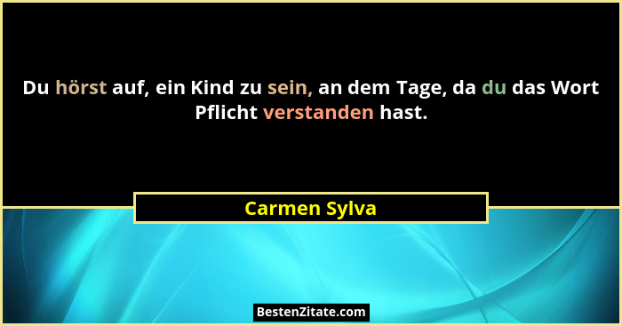 Du hörst auf, ein Kind zu sein, an dem Tage, da du das Wort Pflicht verstanden hast.... - Carmen Sylva