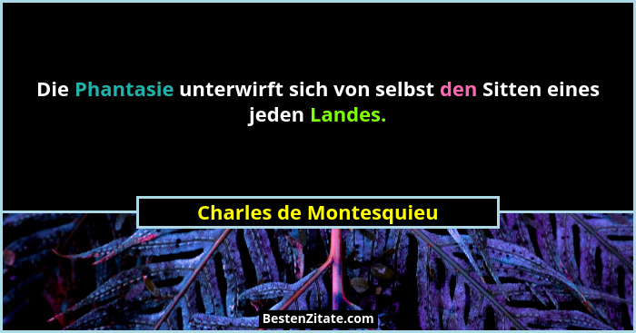 Die Phantasie unterwirft sich von selbst den Sitten eines jeden Landes.... - Charles de Montesquieu
