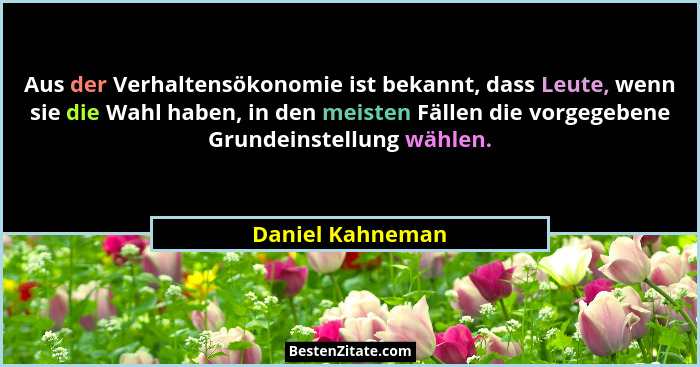 Aus der Verhaltensökonomie ist bekannt, dass Leute, wenn sie die Wahl haben, in den meisten Fällen die vorgegebene Grundeinstellung... - Daniel Kahneman