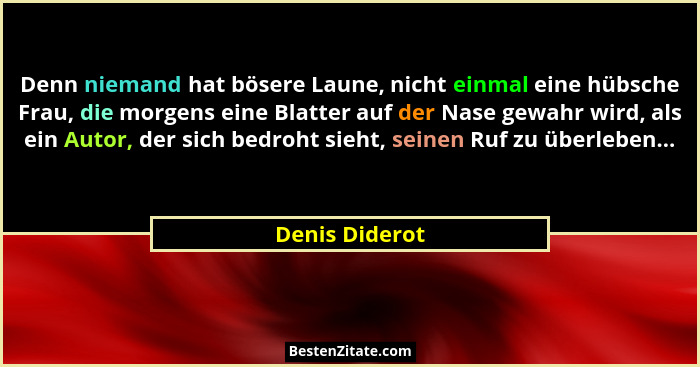 Denn niemand hat bösere Laune, nicht einmal eine hübsche Frau, die morgens eine Blatter auf der Nase gewahr wird, als ein Autor, der s... - Denis Diderot