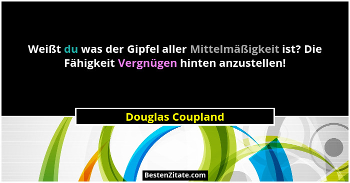 Weißt du was der Gipfel aller Mittelmäßigkeit ist? Die Fähigkeit Vergnügen hinten anzustellen!... - Douglas Coupland