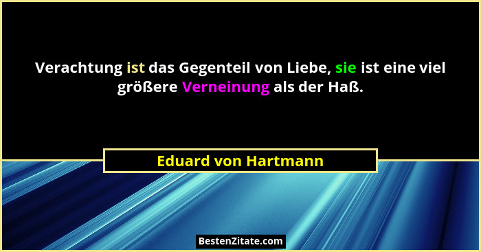 Verachtung ist das Gegenteil von Liebe, sie ist eine viel größere Verneinung als der Haß.... - Eduard von Hartmann