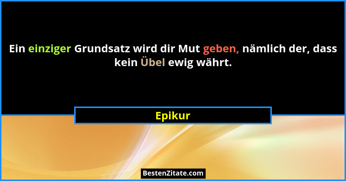 Ein einziger Grundsatz wird dir Mut geben, nämlich der, dass kein Übel ewig währt.... - Epikur