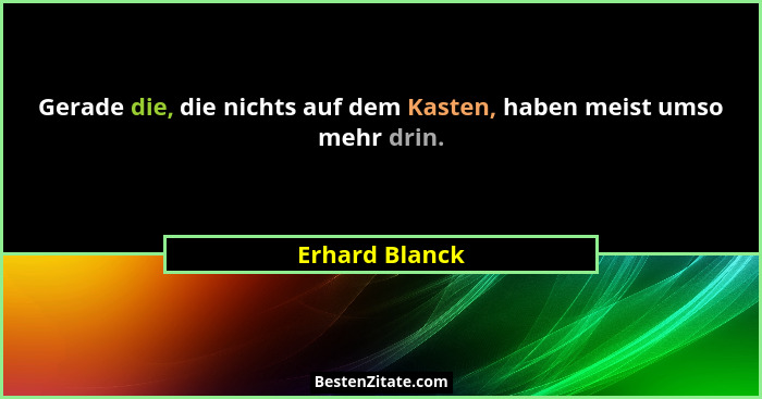Gerade die, die nichts auf dem Kasten, haben meist umso mehr drin.... - Erhard Blanck