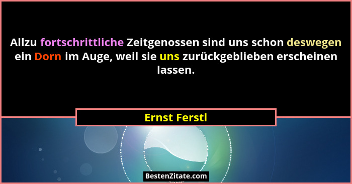 Allzu fortschrittliche Zeitgenossen sind uns schon deswegen ein Dorn im Auge, weil sie uns zurückgeblieben erscheinen lassen.... - Ernst Ferstl