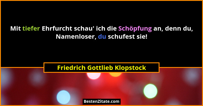 Mit tiefer Ehrfurcht schau' ich die Schöpfung an, denn du, Namenloser, du schufest sie!... - Friedrich Gottlieb Klopstock