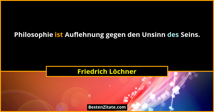 Philosophie ist Auflehnung gegen den Unsinn des Seins.... - Friedrich Löchner