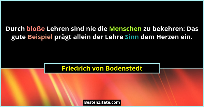Durch bloße Lehren sind nie die Menschen zu bekehren: Das gute Beispiel prägt allein der Lehre Sinn dem Herzen ein.... - Friedrich von Bodenstedt