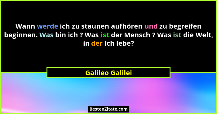 Wann werde ich zu staunen aufhören und zu begreifen beginnen. Was bin ich ? Was ist der Mensch ? Was ist die Welt, in der ich lebe?... - Galileo Galilei
