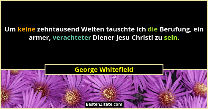 Um keine zehntausend Welten tauschte ich die Berufung, ein armer, verachteter Diener Jesu Christi zu sein.... - George Whitefield