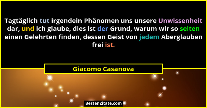 Tagtäglich tut irgendein Phänomen uns unsere Unwissenheit dar, und ich glaube, dies ist der Grund, warum wir so selten einen Gelehr... - Giacomo Casanova