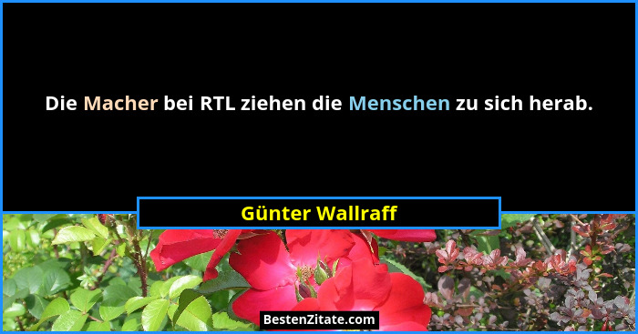 Die Macher bei RTL ziehen die Menschen zu sich herab.... - Günter Wallraff