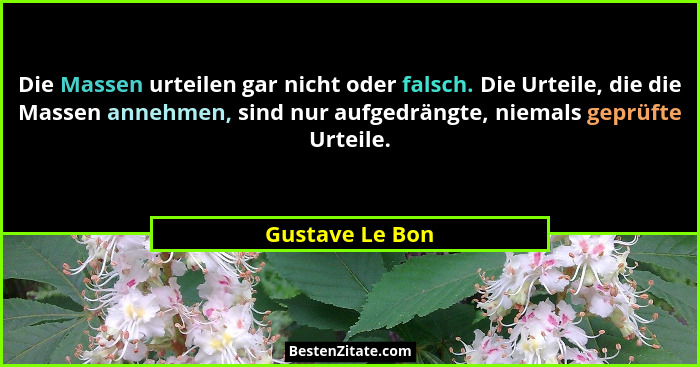 Die Massen urteilen gar nicht oder falsch. Die Urteile, die die Massen annehmen, sind nur aufgedrängte, niemals geprüfte Urteile.... - Gustave Le Bon