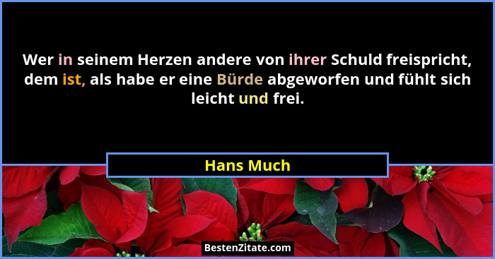 Wer in seinem Herzen andere von ihrer Schuld freispricht, dem ist, als habe er eine Bürde abgeworfen und fühlt sich leicht und frei.... - Hans Much