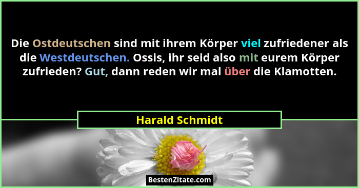 Die Ostdeutschen sind mit ihrem Körper viel zufriedener als die Westdeutschen. Ossis, ihr seid also mit eurem Körper zufrieden? Gut,... - Harald Schmidt