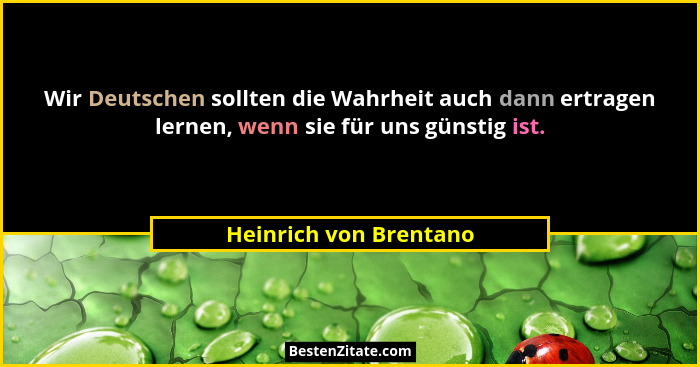 Wir Deutschen sollten die Wahrheit auch dann ertragen lernen, wenn sie für uns günstig ist.... - Heinrich von Brentano