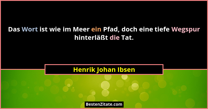 Das Wort ist wie im Meer ein Pfad, doch eine tiefe Wegspur hinterläßt die Tat.... - Henrik Johan Ibsen