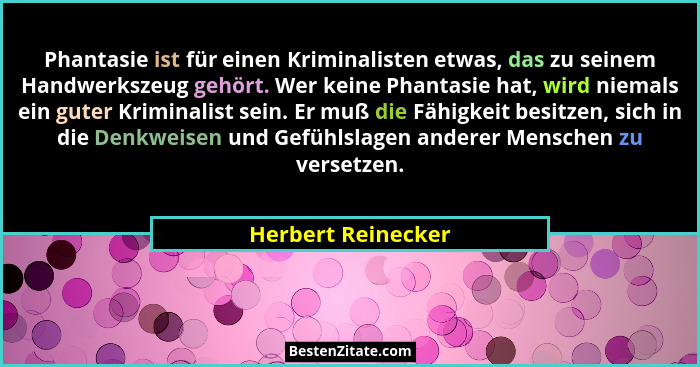 Phantasie ist für einen Kriminalisten etwas, das zu seinem Handwerkszeug gehört. Wer keine Phantasie hat, wird niemals ein guter K... - Herbert Reinecker