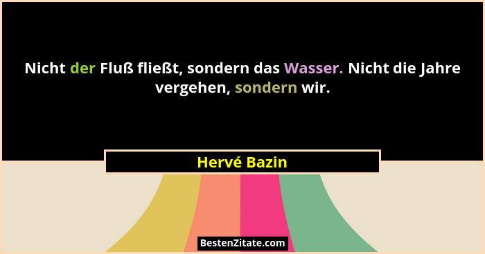 Nicht der Fluß fließt, sondern das Wasser. Nicht die Jahre vergehen, sondern wir.... - Hervé Bazin