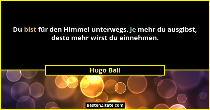 Du bist für den Himmel unterwegs. Je mehr du ausgibst, desto mehr wirst du einnehmen.... - Hugo Ball