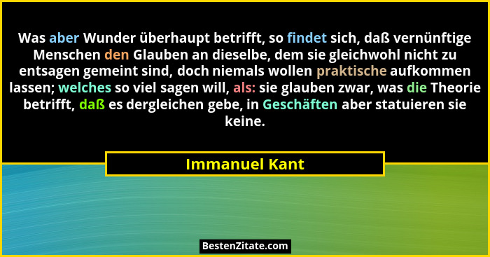 Was aber Wunder überhaupt betrifft, so findet sich, daß vernünftige Menschen den Glauben an dieselbe, dem sie gleichwohl nicht zu ents... - Immanuel Kant