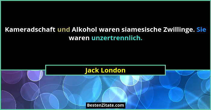 Kameradschaft und Alkohol waren siamesische Zwillinge. Sie waren unzertrennlich.... - Jack London