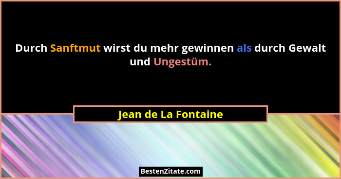 Durch Sanftmut wirst du mehr gewinnen als durch Gewalt und Ungestüm.... - Jean de La Fontaine