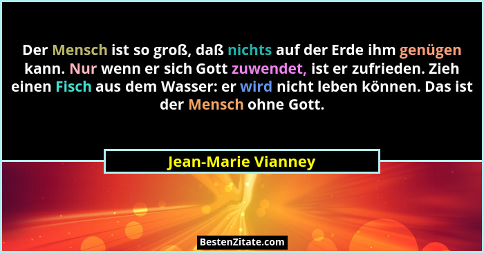 Der Mensch ist so groß, daß nichts auf der Erde ihm genügen kann. Nur wenn er sich Gott zuwendet, ist er zufrieden. Zieh einen Fi... - Jean-Marie Vianney