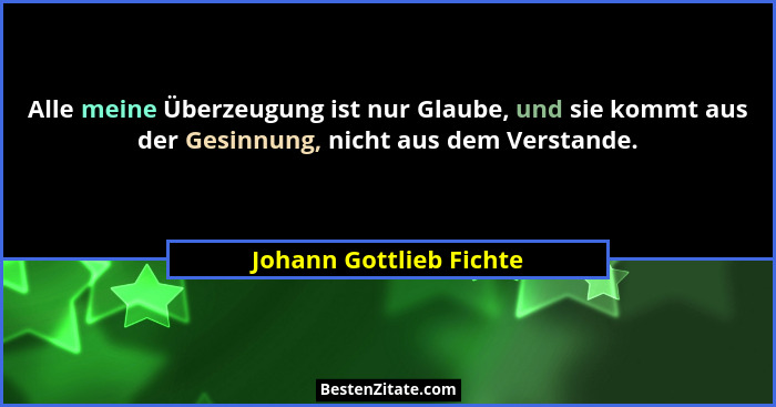 Alle meine Überzeugung ist nur Glaube, und sie kommt aus der Gesinnung, nicht aus dem Verstande.... - Johann Gottlieb Fichte
