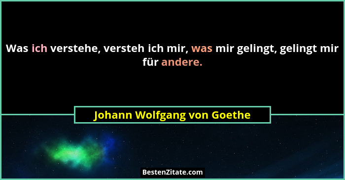 Was ich verstehe, versteh ich mir, was mir gelingt, gelingt mir für andere.... - Johann Wolfgang von Goethe