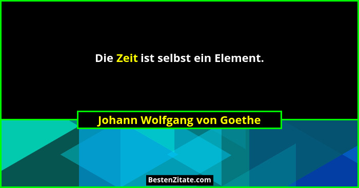 Die Zeit ist selbst ein Element.... - Johann Wolfgang von Goethe