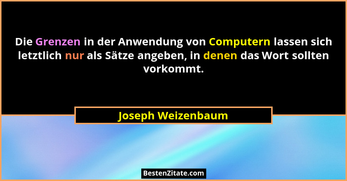 Die Grenzen in der Anwendung von Computern lassen sich letztlich nur als Sätze angeben, in denen das Wort sollten vorkommt.... - Joseph Weizenbaum