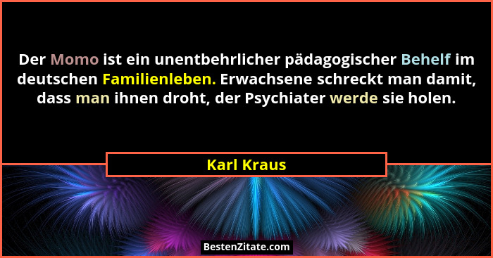 Der Momo ist ein unentbehrlicher pädagogischer Behelf im deutschen Familienleben. Erwachsene schreckt man damit, dass man ihnen droht, de... - Karl Kraus