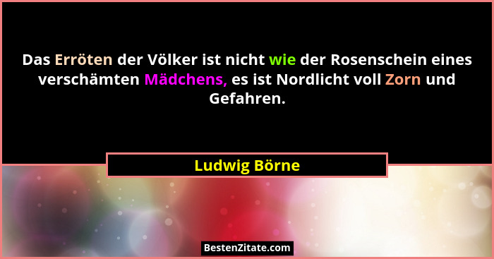 Das Erröten der Völker ist nicht wie der Rosenschein eines verschämten Mädchens, es ist Nordlicht voll Zorn und Gefahren.... - Ludwig Börne