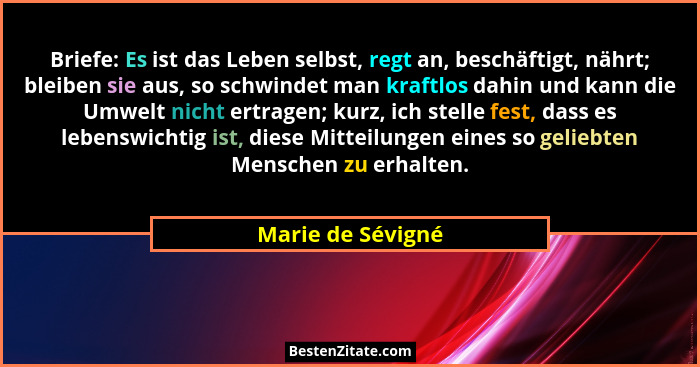 Briefe: Es ist das Leben selbst, regt an, beschäftigt, nährt; bleiben sie aus, so schwindet man kraftlos dahin und kann die Umwelt... - Marie de Sévigné