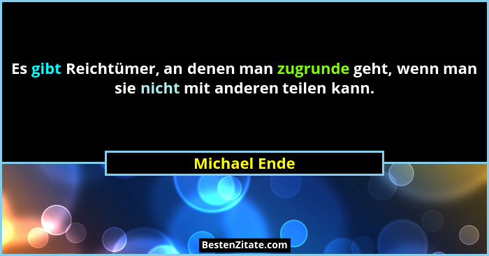 Es gibt Reichtümer, an denen man zugrunde geht, wenn man sie nicht mit anderen teilen kann.... - Michael Ende