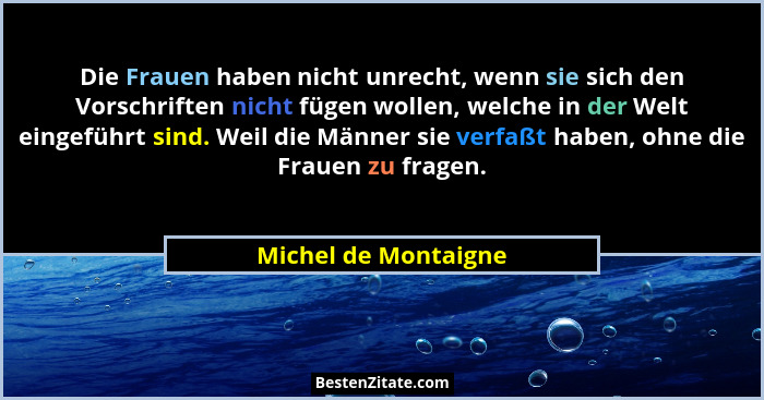 Die Frauen haben nicht unrecht, wenn sie sich den Vorschriften nicht fügen wollen, welche in der Welt eingeführt sind. Weil die... - Michel de Montaigne