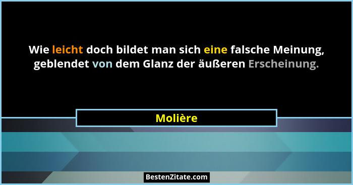 Wie leicht doch bildet man sich eine falsche Meinung, geblendet von dem Glanz der äußeren Erscheinung.... - Molière