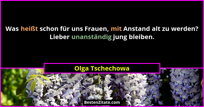 Was heißt schon für uns Frauen, mit Anstand alt zu werden? Lieber unanständig jung bleiben.... - Olga Tschechowa