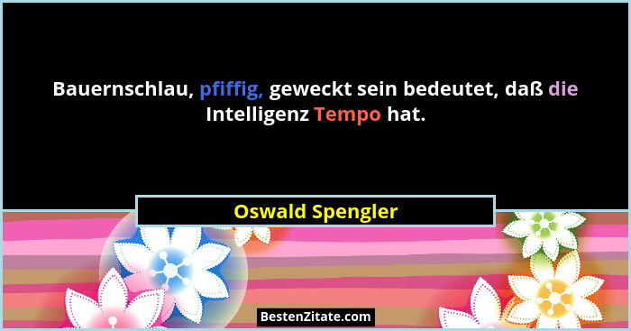 Bauernschlau, pfiffig, geweckt sein bedeutet, daß die Intelligenz Tempo hat.... - Oswald Spengler