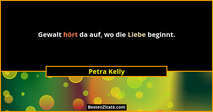 Gewalt hört da auf, wo die Liebe beginnt.... - Petra Kelly
