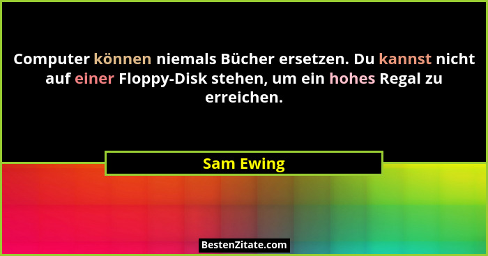 Computer können niemals Bücher ersetzen. Du kannst nicht auf einer Floppy-Disk stehen, um ein hohes Regal zu erreichen.... - Sam Ewing
