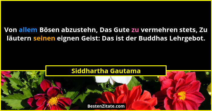 Von allem Bösen abzustehn, Das Gute zu vermehren stets, Zu läutern seinen eignen Geist: Das ist der Buddhas Lehrgebot.... - Siddhartha Gautama
