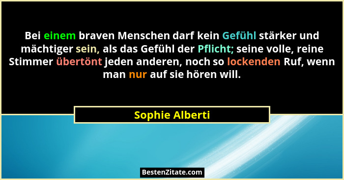 Bei einem braven Menschen darf kein Gefühl stärker und mächtiger sein, als das Gefühl der Pflicht; seine volle, reine Stimmer übertön... - Sophie Alberti