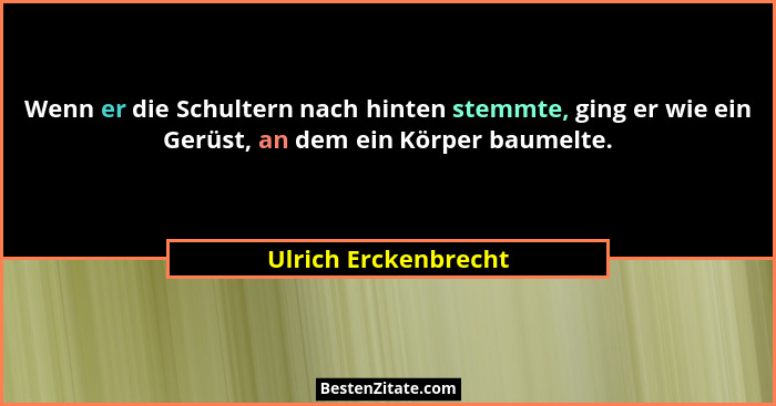 Wenn er die Schultern nach hinten stemmte, ging er wie ein Gerüst, an dem ein Körper baumelte.... - Ulrich Erckenbrecht