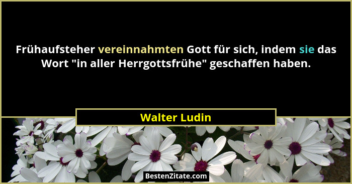 Frühaufsteher vereinnahmten Gott für sich, indem sie das Wort "in aller Herrgottsfrühe" geschaffen haben.... - Walter Ludin
