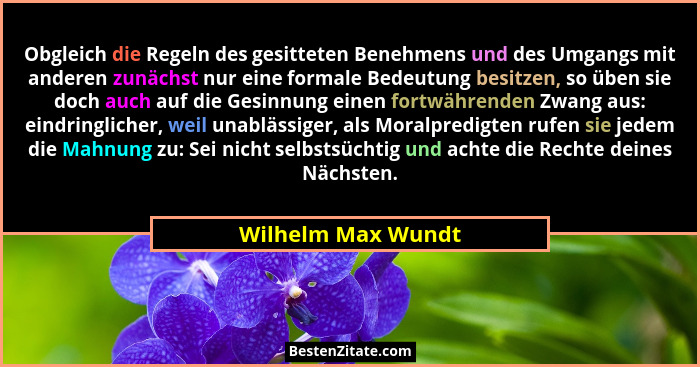 Obgleich die Regeln des gesitteten Benehmens und des Umgangs mit anderen zunächst nur eine formale Bedeutung besitzen, so üben sie... - Wilhelm Max Wundt