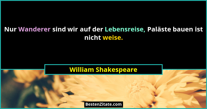 Nur Wanderer sind wir auf der Lebensreise, Paläste bauen ist nicht weise.... - William Shakespeare
